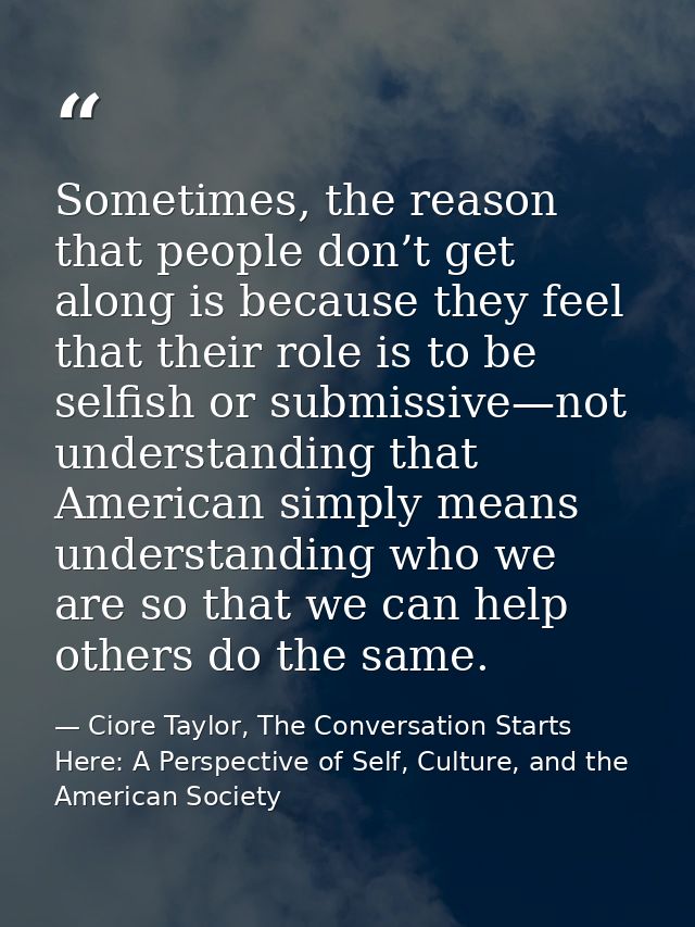 Sometimes, the reason that people don’t get along is because they feel that their role is to be selfish or submissive—no — Ciore Taylor, The Conversation Starts Here: A Perspective of Self, Culture, and the American Society