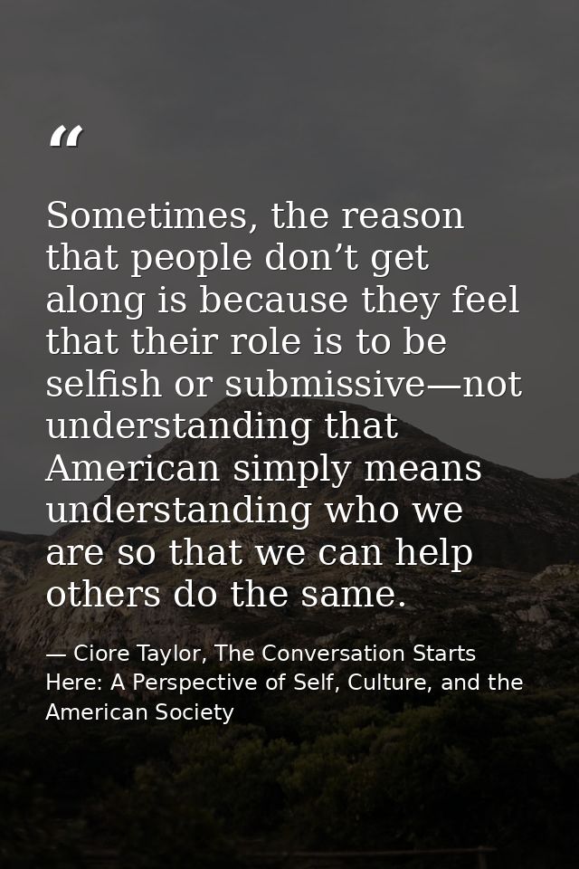 Sometimes, the reason that people don’t get along is because they feel that their role is to be selfish or submissive—no — Ciore Taylor, The Conversation Starts Here: A Perspective of Self, Culture, and the American Society