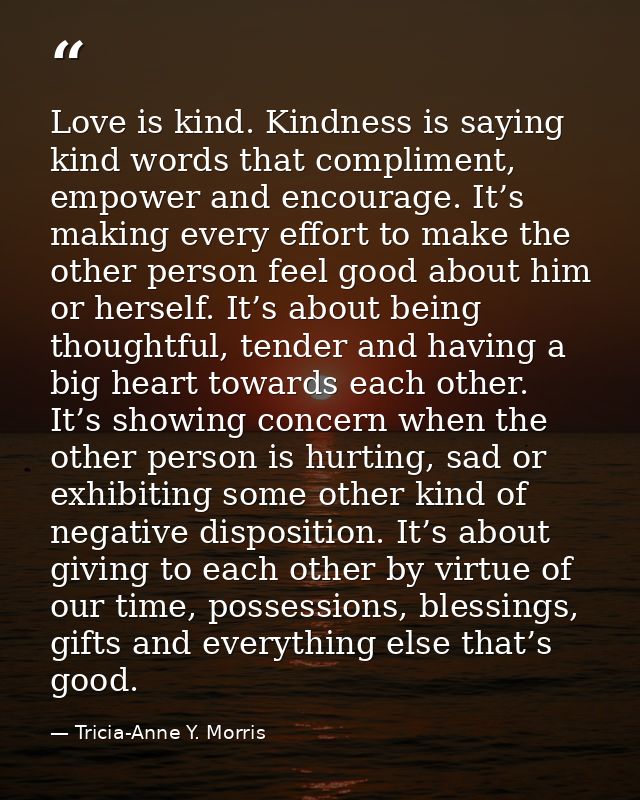 Love is kind. Kindness is saying kind words that compliment, empower and encourage. It’s making every effort to make the — Tricia-Anne Y. Morris