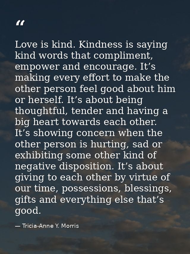 Love is kind. Kindness is saying kind words that compliment, empower and encourage. It’s making every effort to make the — Tricia-Anne Y. Morris