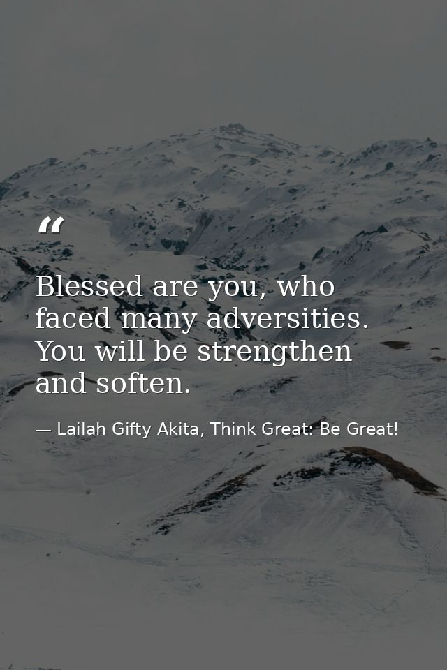 Blessed are you, who faced many adversities. You will be strengthen and soften. — Lailah Gifty Akita, Think Great: Be Great!