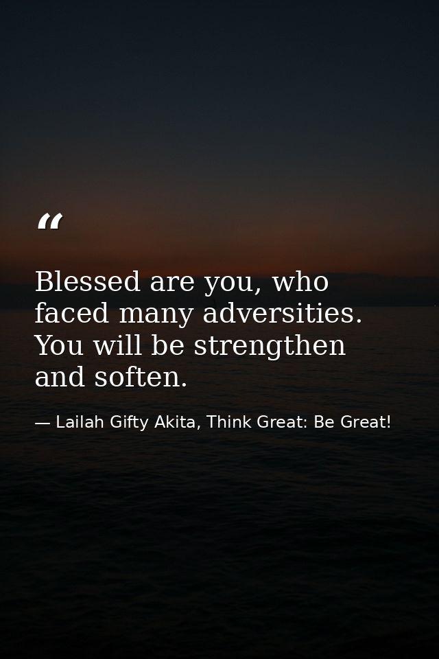 Blessed are you, who faced many adversities. You will be strengthen and soften. — Lailah Gifty Akita, Think Great: Be Great!