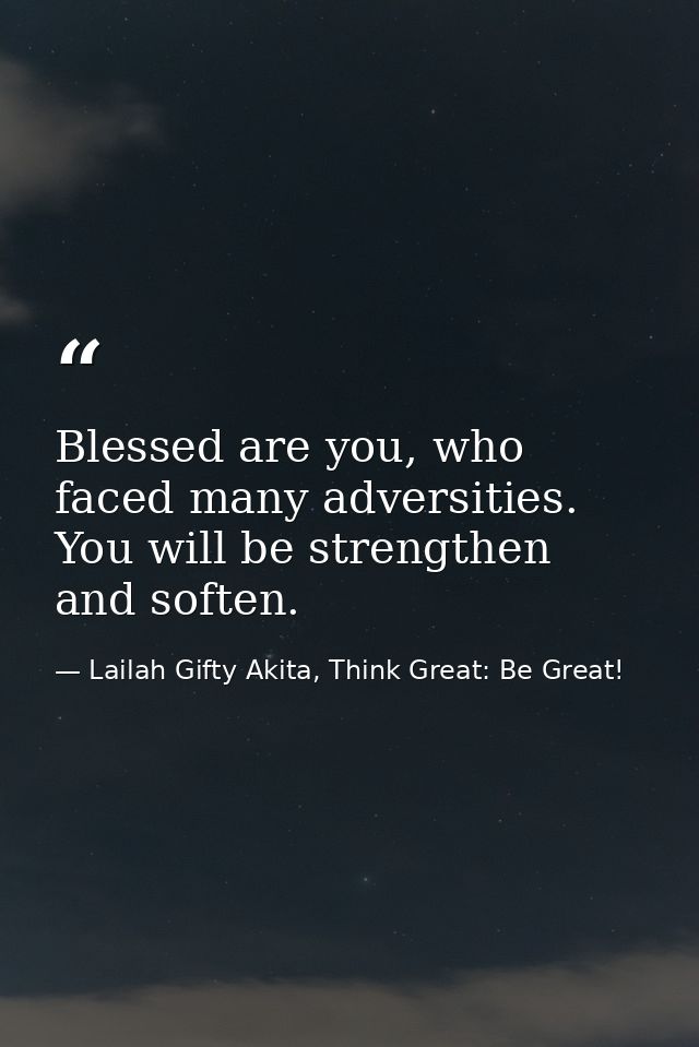 Blessed are you, who faced many adversities. You will be strengthen and soften. — Lailah Gifty Akita, Think Great: Be Great!