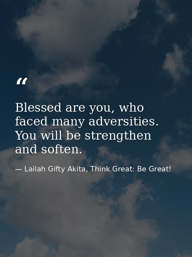 Blessed are you, who faced many adversities. You will be strengthen and soften. — Lailah Gifty Akita, Think Great: Be Great!