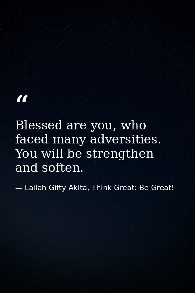 Blessed are you, who faced many adversities. You will be strengthen and soften. — Lailah Gifty Akita, Think Great: Be Great!