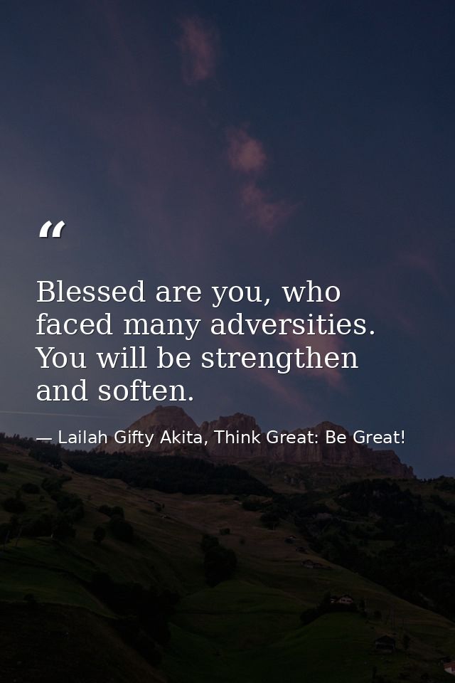 Blessed are you, who faced many adversities. You will be strengthen and soften. — Lailah Gifty Akita, Think Great: Be Great!