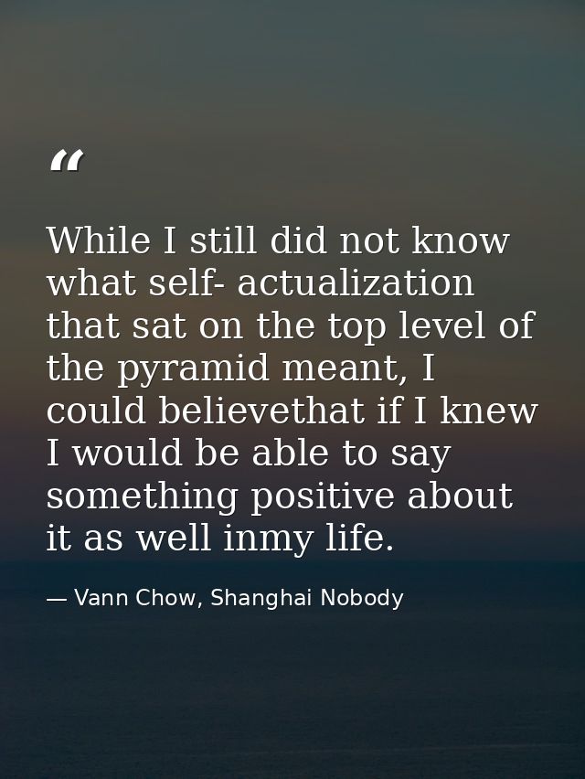 While I still did not know what self- actualization that sat on the top level of the pyramid meant, I could believethat  — Vann Chow, Shanghai Nobody