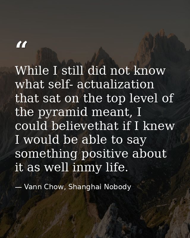 While I still did not know what self- actualization that sat on the top level of the pyramid meant, I could believethat  — Vann Chow, Shanghai Nobody