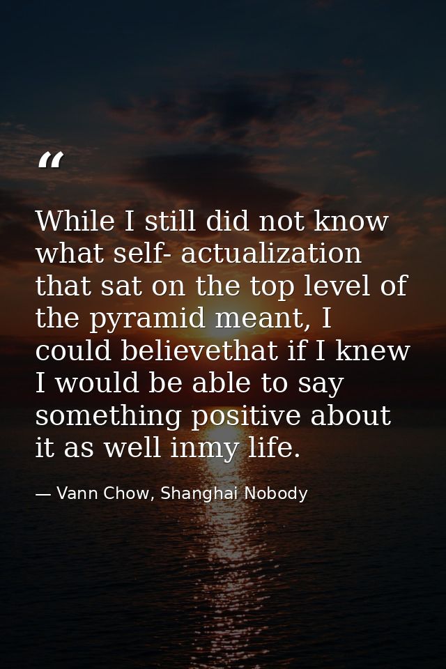 While I still did not know what self- actualization that sat on the top level of the pyramid meant, I could believethat  — Vann Chow, Shanghai Nobody