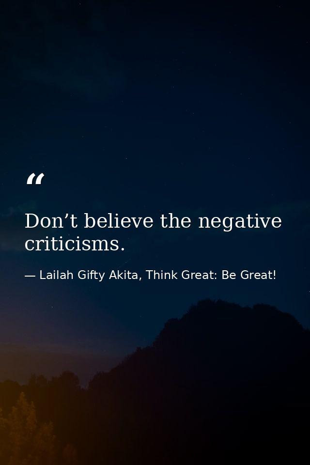 Don’t believe the negative criticisms. — Lailah Gifty Akita, Think Great: Be Great!