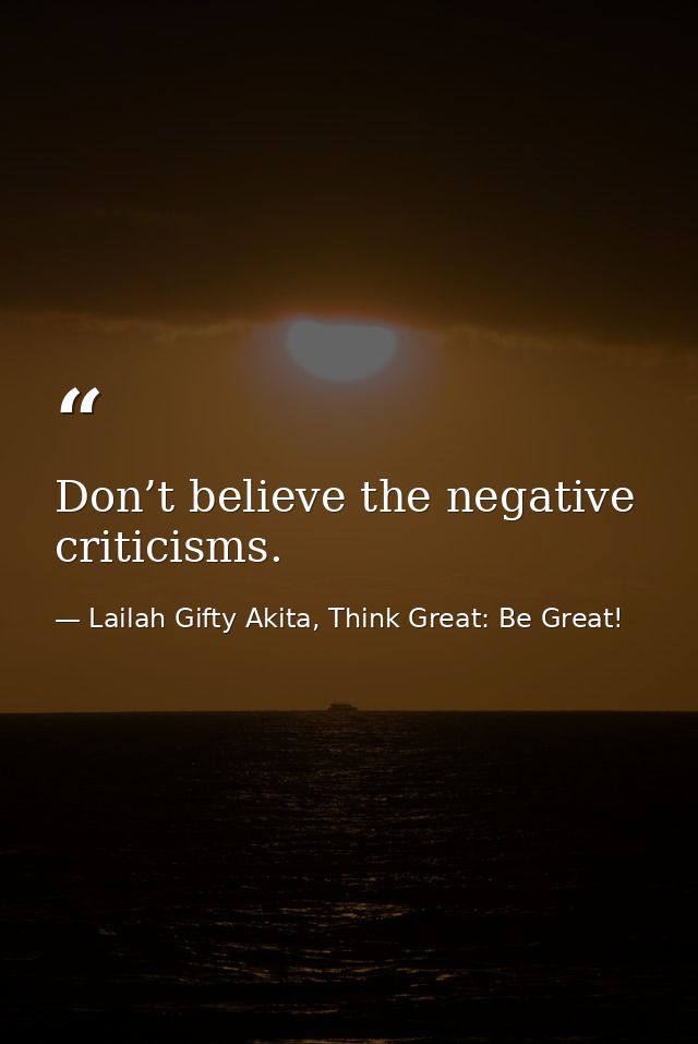 Don’t believe the negative criticisms. — Lailah Gifty Akita, Think Great: Be Great!