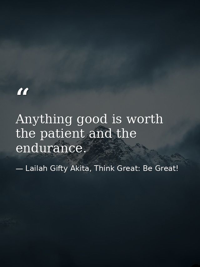 Anything good is worth the patient and the endurance. — Lailah Gifty Akita, Think Great: Be Great!