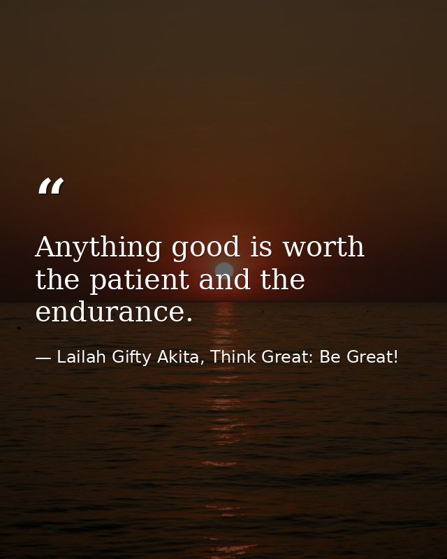 Anything good is worth the patient and the endurance. — Lailah Gifty Akita, Think Great: Be Great!
