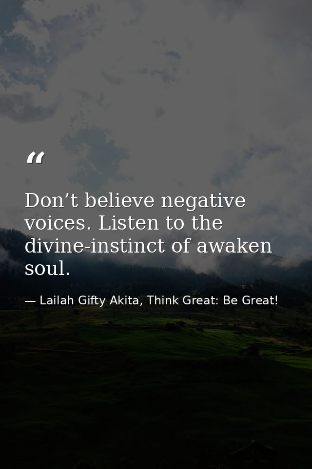 Don’t believe negative voices. Listen to the divine-instinct of awaken soul. — Lailah Gifty Akita, Think Great: Be Great!
