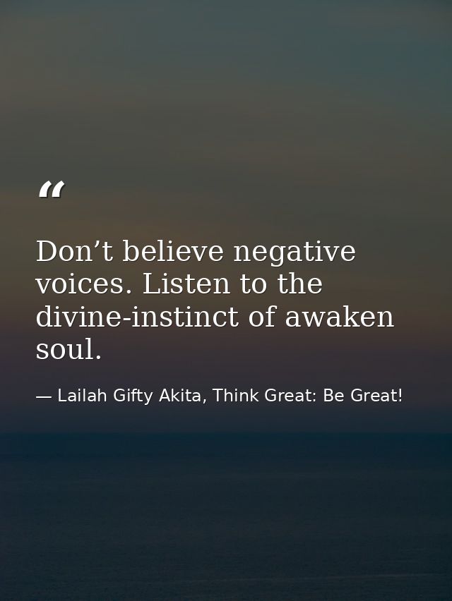 Don’t believe negative voices. Listen to the divine-instinct of awaken soul. — Lailah Gifty Akita, Think Great: Be Great!