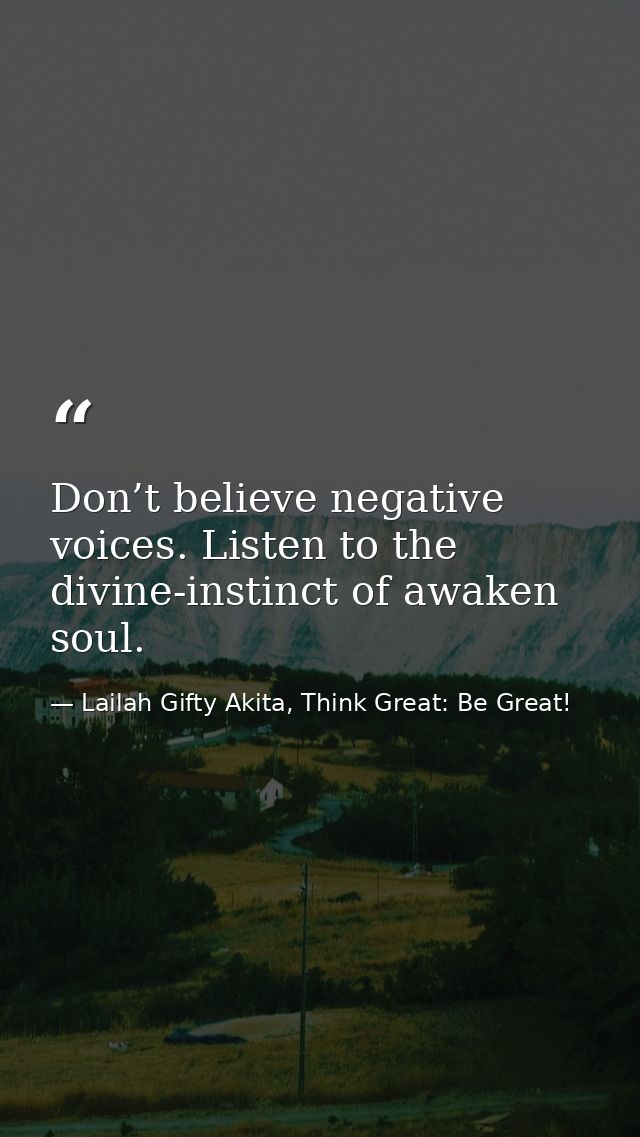 Don’t believe negative voices. Listen to the divine-instinct of awaken soul. — Lailah Gifty Akita, Think Great: Be Great!