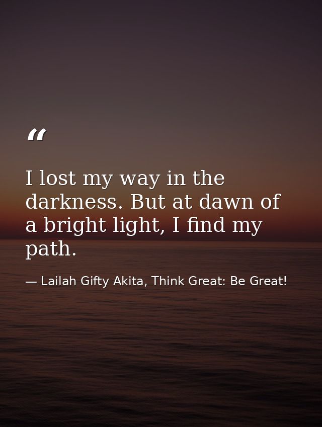 I lost my way in the darkness. But at dawn of a bright light, I find my path. — Lailah Gifty Akita, Think Great: Be Great!
