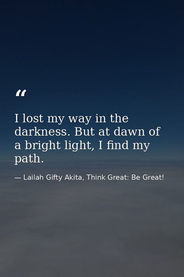 I lost my way in the darkness. But at dawn of a bright light, I find my path. — Lailah Gifty Akita, Think Great: Be Great!