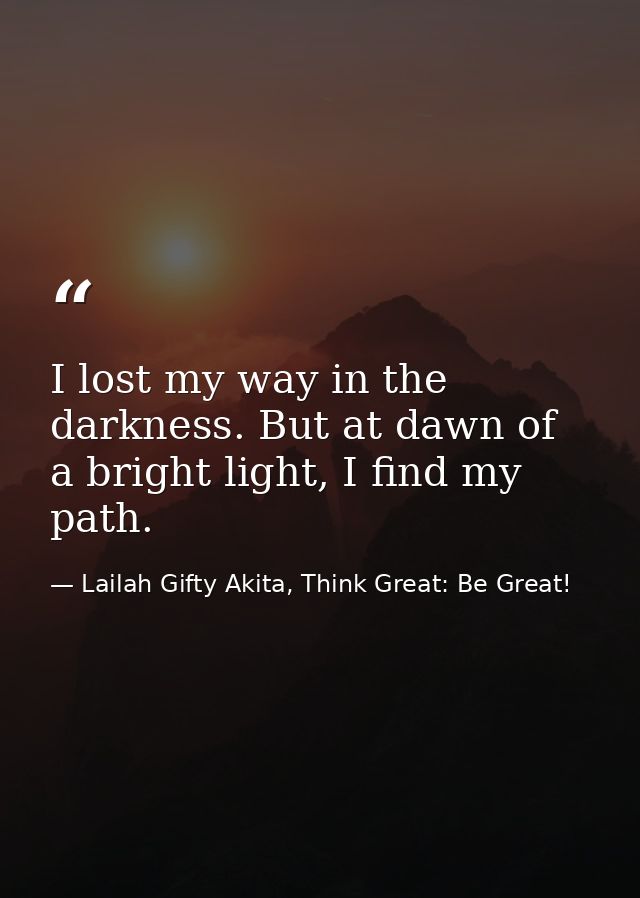 I lost my way in the darkness. But at dawn of a bright light, I find my path. — Lailah Gifty Akita, Think Great: Be Great!
