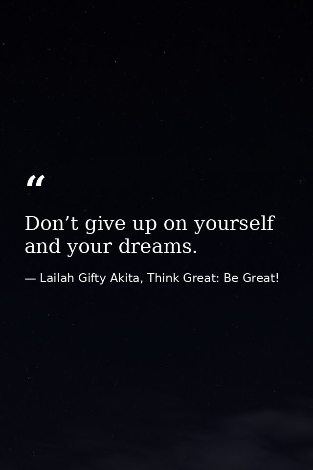 Don’t give up on yourself and your dreams. — Lailah Gifty Akita, Think Great: Be Great!