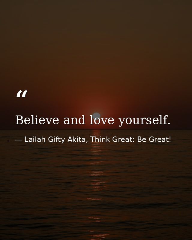 Believe and love yourself. — Lailah Gifty Akita, Think Great: Be Great!