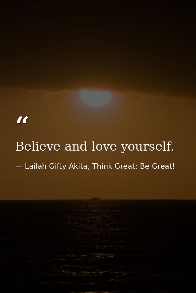 Believe and love yourself. — Lailah Gifty Akita, Think Great: Be Great!