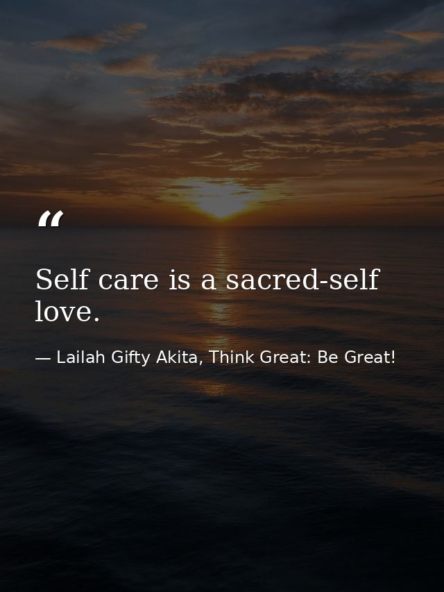 Self care is a sacred-self love. — Lailah Gifty Akita, Think Great: Be Great!