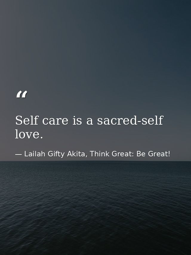 Self care is a sacred-self love. — Lailah Gifty Akita, Think Great: Be Great!