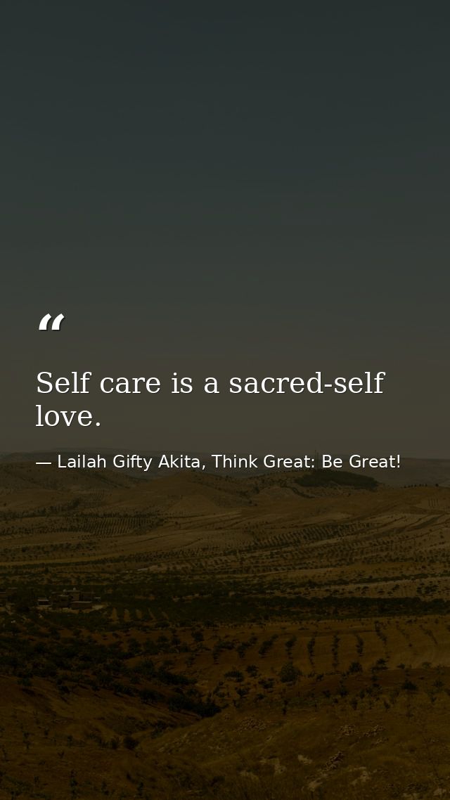 Self care is a sacred-self love. — Lailah Gifty Akita, Think Great: Be Great!
