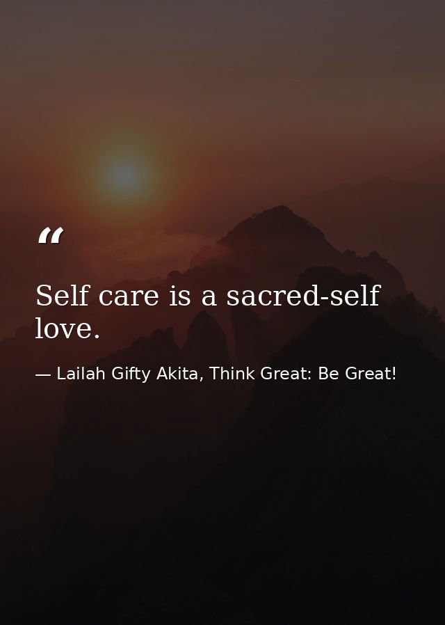 Self care is a sacred-self love. — Lailah Gifty Akita, Think Great: Be Great!