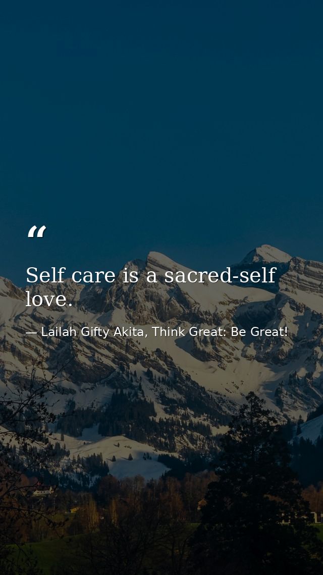 Self care is a sacred-self love. — Lailah Gifty Akita, Think Great: Be Great!