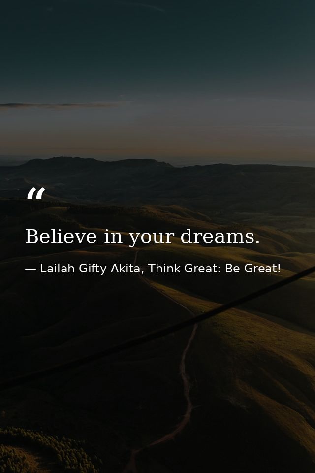 Believe in your dreams. — Lailah Gifty Akita, Think Great: Be Great!