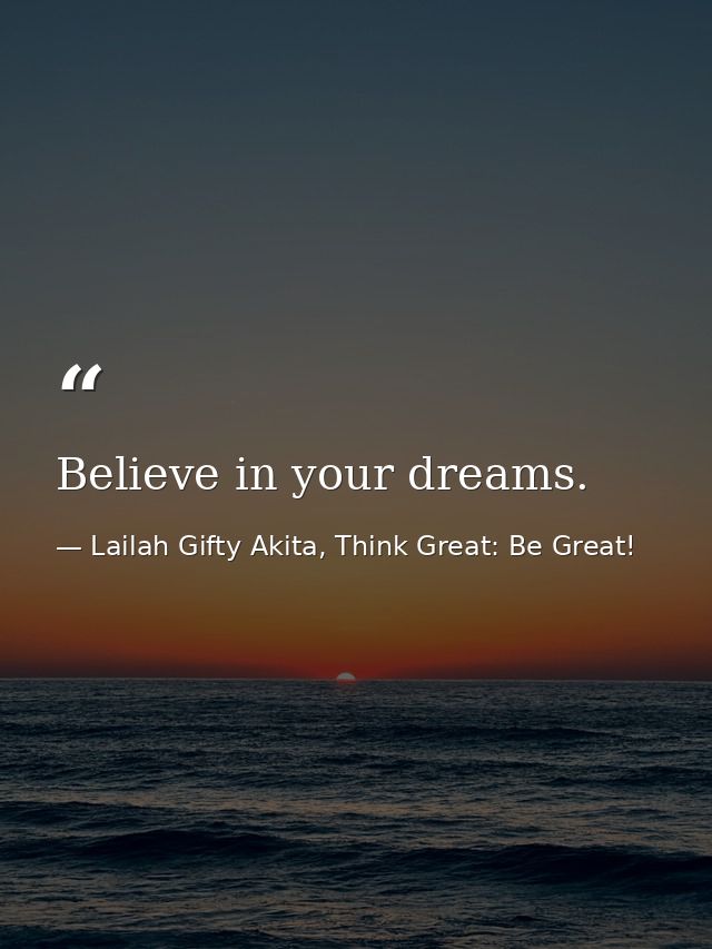 Believe in your dreams. — Lailah Gifty Akita, Think Great: Be Great!