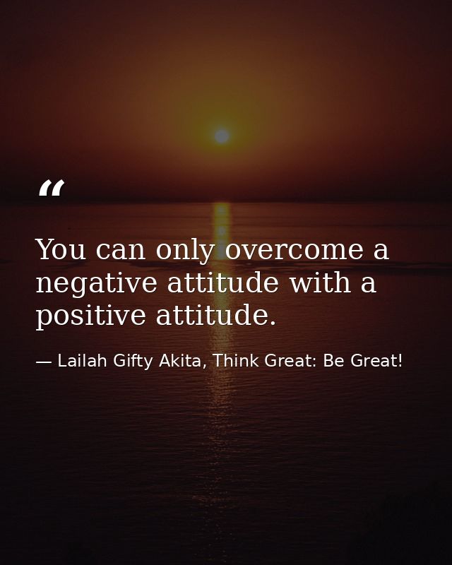 You can only overcome a negative attitude with a positive attitude. — Lailah Gifty Akita, Think Great: Be Great!