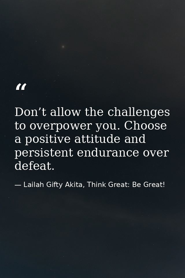 Don’t allow the challenges to overpower you. Choose a positive attitude and persistent endurance over defeat. — Lailah Gifty Akita, Think Great: Be Great!