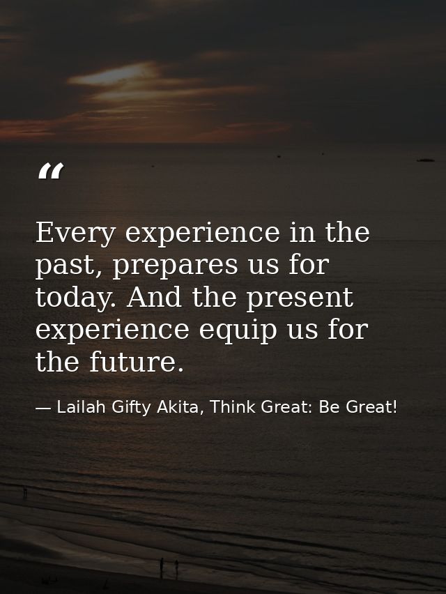 Every experience in the past, prepares us for today. And the present experience equip us for the future. — Lailah Gifty Akita, Think Great: Be Great!