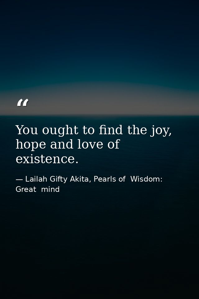 You ought to find the joy, hope and love of existence. — Lailah Gifty Akita, Pearls of  Wisdom: Great  mind