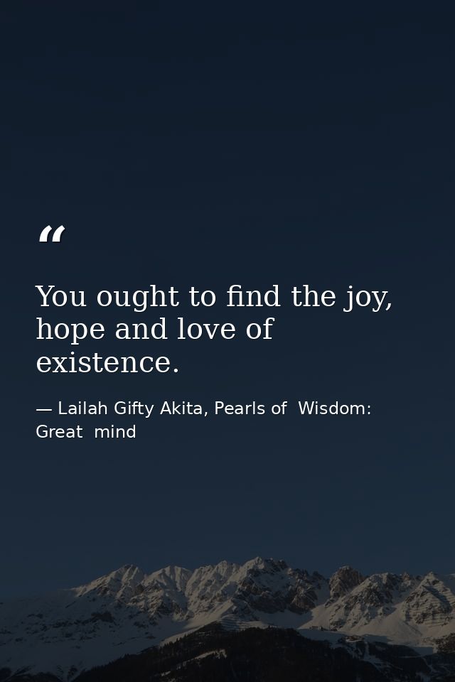 You ought to find the joy, hope and love of existence. — Lailah Gifty Akita, Pearls of  Wisdom: Great  mind