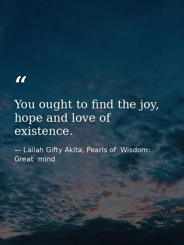 You ought to find the joy, hope and love of existence. — Lailah Gifty Akita, Pearls of  Wisdom: Great  mind