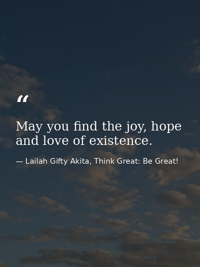 May you find the joy, hope and love of existence. — Lailah Gifty Akita, Think Great: Be Great!