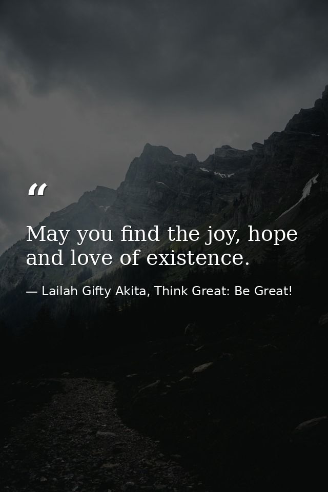 May you find the joy, hope and love of existence. — Lailah Gifty Akita, Think Great: Be Great!