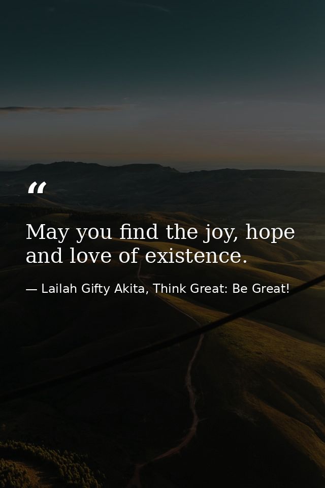 May you find the joy, hope and love of existence. — Lailah Gifty Akita, Think Great: Be Great!
