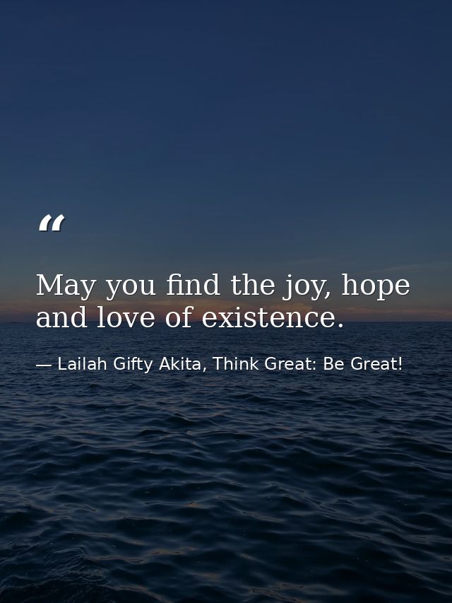 May you find the joy, hope and love of existence. — Lailah Gifty Akita, Think Great: Be Great!