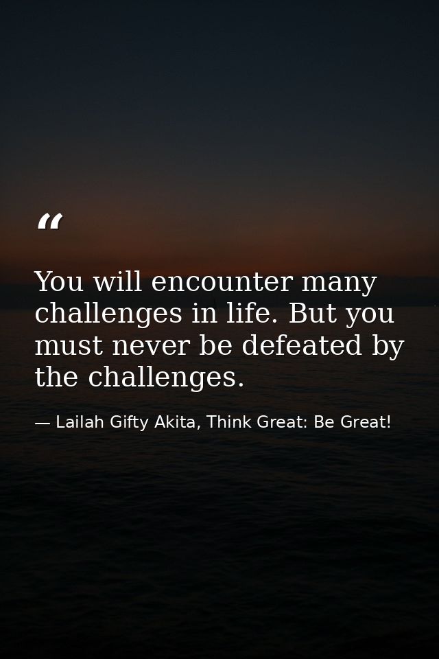 You will encounter many challenges in life. But you must never be defeated by the challenges. — Lailah Gifty Akita, Think Great: Be Great!