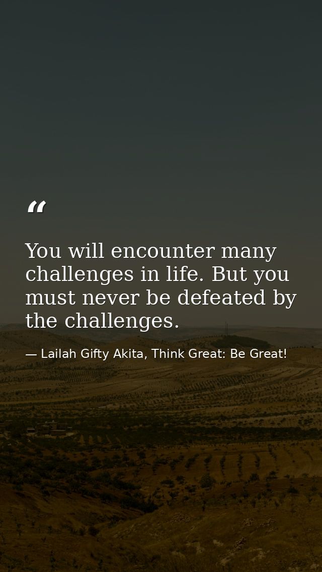 You will encounter many challenges in life. But you must never be defeated by the challenges. — Lailah Gifty Akita, Think Great: Be Great!