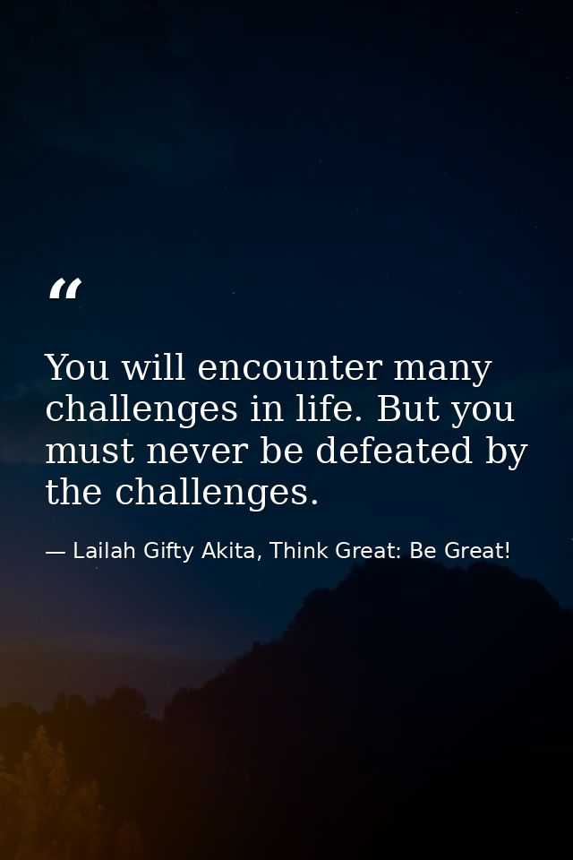 You will encounter many challenges in life. But you must never be defeated by the challenges. — Lailah Gifty Akita, Think Great: Be Great!