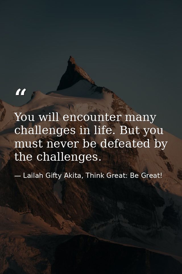 You will encounter many challenges in life. But you must never be defeated by the challenges. — Lailah Gifty Akita, Think Great: Be Great!