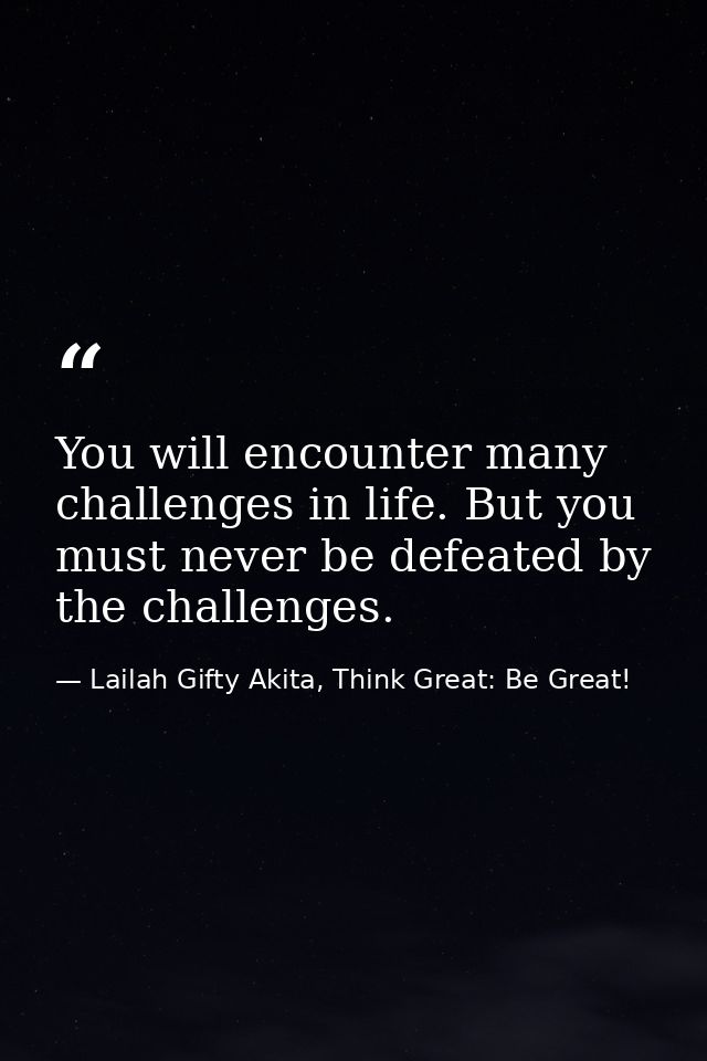 You will encounter many challenges in life. But you must never be defeated by the challenges. — Lailah Gifty Akita, Think Great: Be Great!