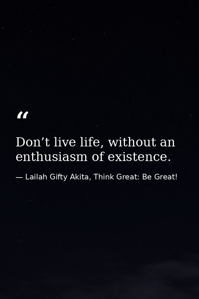Don’t live life, without an enthusiasm of existence. — Lailah Gifty Akita, Think Great: Be Great!