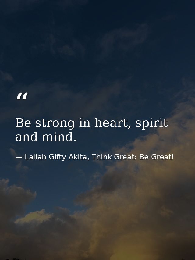 Be strong in heart, spirit and mind. — Lailah Gifty Akita, Think Great: Be Great!